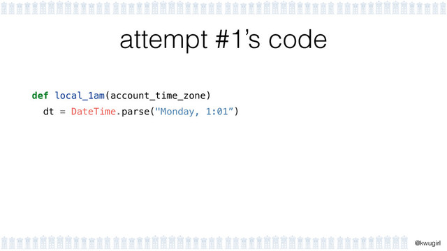 !
@kwugirl
attempt #1’s code
def local_1am(account_time_zone)
dt = DateTime.parse("Monday, 1:01”)
