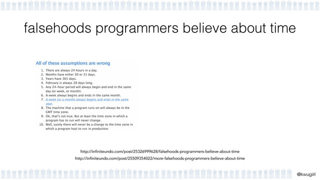 !
@kwugirl
falsehoods programmers believe about time
http://infiniteundo.com/post/25326999628/falsehoods-programmers-believe-about-time
http://infiniteundo.com/post/25509354022/more-falsehoods-programmers-believe-about-time
