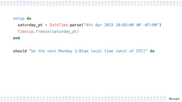 !
@kwugirl
setup do 
saturday_pt = DateTime.parse("4th Apr 2015 10:05:00 AM -07:00") 
Timecop.freeze(saturday_pt) 
end 
should "be the next Monday 1:01am local time (west of UTC)" do
