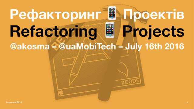 Рефакторинг ! Проектів
Refactoring ! Projects
@akosma – @uaMobiTech – July 16th 2016
© akosma 2016 1
