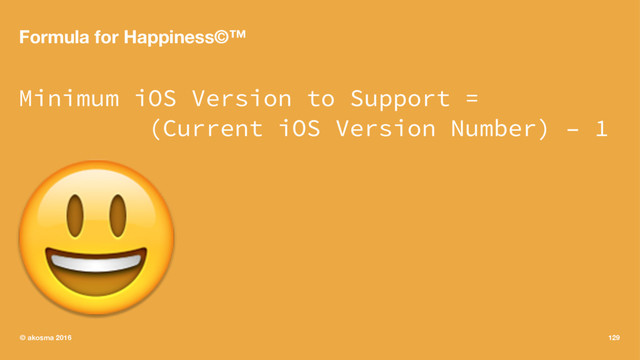 Formula for Happiness©™
Minimum iOS Version to Support =
(Current iOS Version Number) – 1
!
© akosma 2016 129
