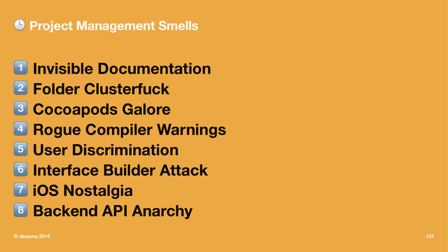 ! Project Management Smells
! Invisible Documentation
" Folder Clusterfuck
# Cocoapods Galore
$ Rogue Compiler Warnings
% User Discrimination
& Interface Builder Attack
' iOS Nostalgia
( Backend API Anarchy
© akosma 2016 137
