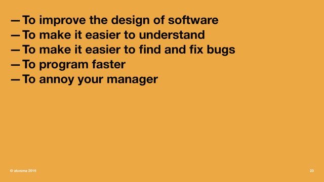 —To improve the design of software
—To make it easier to understand
—To make it easier to ﬁnd and ﬁx bugs
—To program faster
—To annoy your manager
© akosma 2016 23
