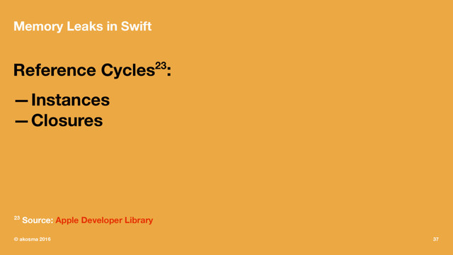 Memory Leaks in Swift
Reference Cycles23:
—Instances
—Closures
23 Source: Apple Developer Library
© akosma 2016 37
