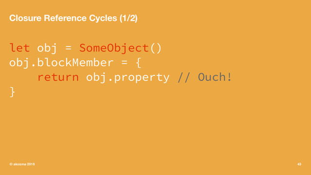 Closure Reference Cycles (1/2)
let obj = SomeObject()
obj.blockMember = {
return obj.property // Ouch!
}
© akosma 2016 43
