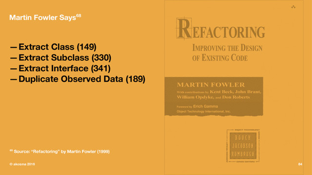 Martin Fowler Says68
—Extract Class (149)
—Extract Subclass (330)
—Extract Interface (341)
—Duplicate Observed Data (189)
68 Source: “Refactoring” by Martin Fowler (1999)
© akosma 2016 84
