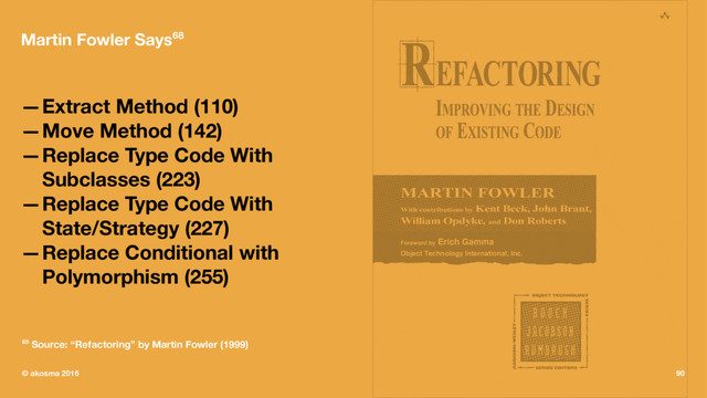 Martin Fowler Says68
—Extract Method (110)
—Move Method (142)
—Replace Type Code With
Subclasses (223)
—Replace Type Code With
State/Strategy (227)
—Replace Conditional with
Polymorphism (255)
68 Source: “Refactoring” by Martin Fowler (1999)
© akosma 2016 90
