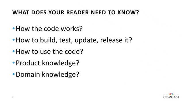 7
•How the code works?
•How to build, test, update, release it?
•How to use the code?
•Product knowledge?
•Domain knowledge?
WHAT DOES YOUR READER NEED TO KNOW?
