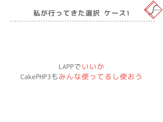 私が行ってきた選択 ケース1
LAPPでいいか
CakePHP3もみんな使ってるし使おう
