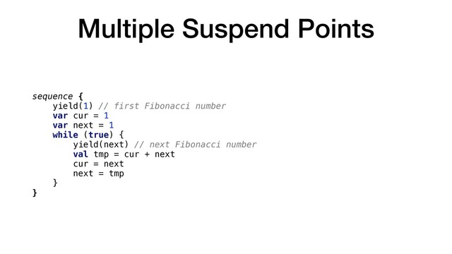 Multiple Suspend Points
sequence {
yield(1) // first Fibonacci number
var cur = 1
var next = 1
while (true) {
yield(next) // next Fibonacci number
val tmp = cur + next
cur = next
next = tmp
}
}
