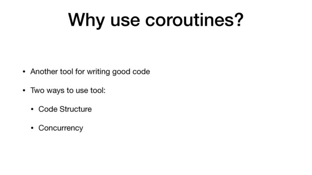 Why use coroutines?
• Another tool for writing good code

• Two ways to use tool:

• Code Structure

• Concurrency
