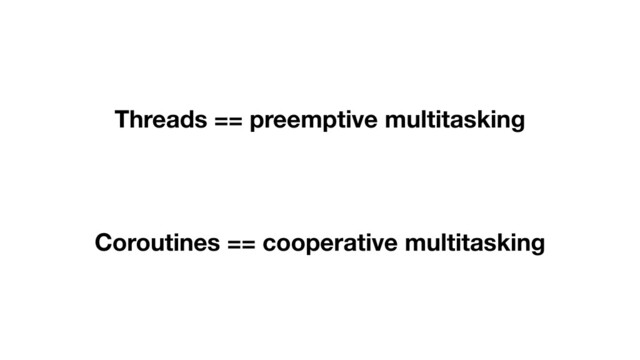 Threads == preemptive multitasking
Coroutines == cooperative multitasking
