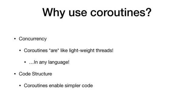 Why use coroutines?
• Concurrency

• Coroutines *are* like light-weight threads!

• …In any language!

• Code Structure

• Coroutines enable simpler code
