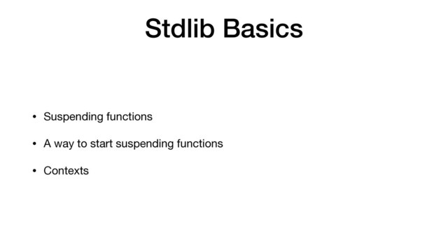 Stdlib Basics
• Suspending functions

• A way to start suspending functions

• Contexts
