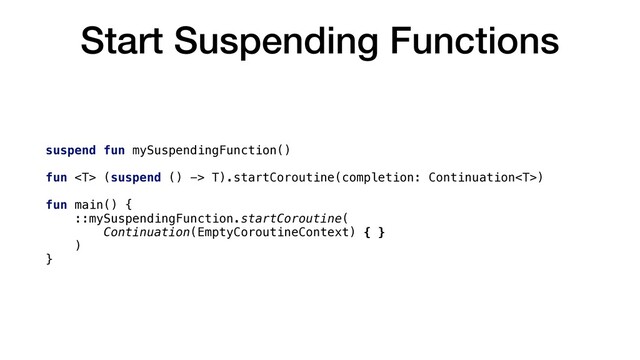 Start Suspending Functions
suspend fun mySuspendingFunction()
fun  (suspend () -> T).startCoroutine(completion: Continuation)
fun main() {
::mySuspendingFunction.startCoroutine(
Continuation(EmptyCoroutineContext) { }
)
}
