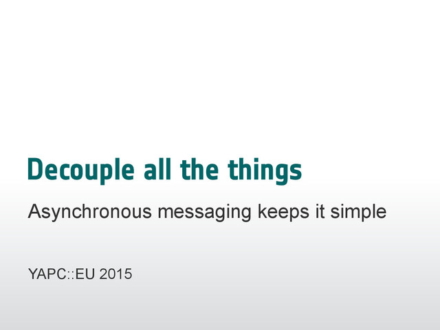 Decouple all the things
Asynchronous messaging keeps it simple
YAPC::EU 2015
