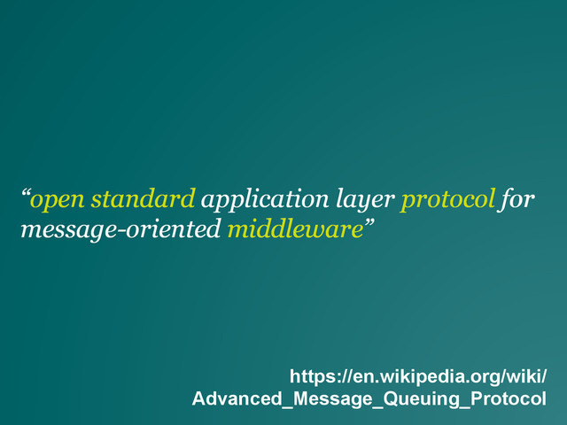 “open standard application layer protocol for
message-oriented middleware”
https://en.wikipedia.org/wiki/
Advanced_Message_Queuing_Protocol
“open standard application layer protocol for
message-oriented middleware”
