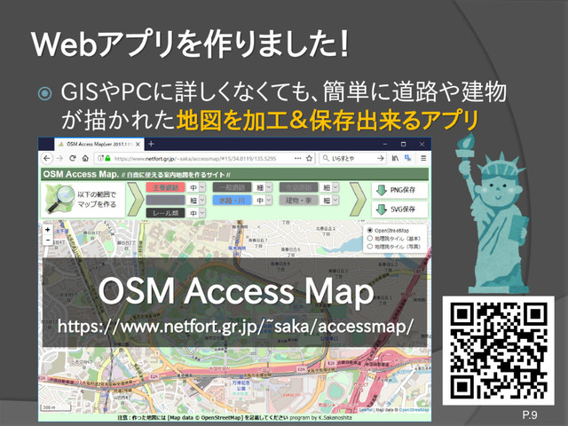 Webアプリを作りました！
 GISやPCに詳しくなくても、簡単に道路や建物
が描かれた地図を加工＆保存出来るアプリ
P.9
OSM Access Map
https://www.netfort.gr.jp/~saka/accessmap/
