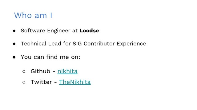 Who am I
● Software Engineer at Loodse
● Technical Lead for SIG Contributor Experience
● You can find me on:
○ Github - nikhita
○ Twitter - TheNikhita
