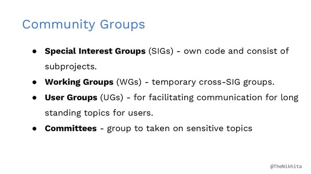 Community Groups
● Special Interest Groups (SIGs) - own code and consist of
subprojects.
● Working Groups (WGs) - temporary cross-SIG groups.
● User Groups (UGs) - for facilitating communication for long
standing topics for users.
● Committees - group to taken on sensitive topics
@TheNikhita
