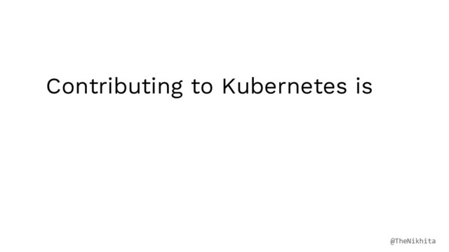Contributing to Kubernetes is
@TheNikhita
