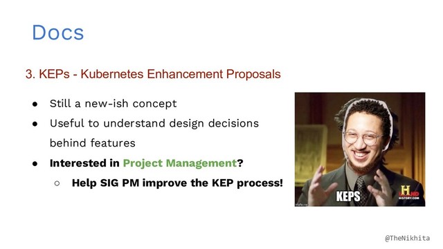 Docs
3. KEPs - Kubernetes Enhancement Proposals
● Still a new-ish concept
● Useful to understand design decisions
behind features
● Interested in Project Management?
○ Help SIG PM improve the KEP process!
@TheNikhita
