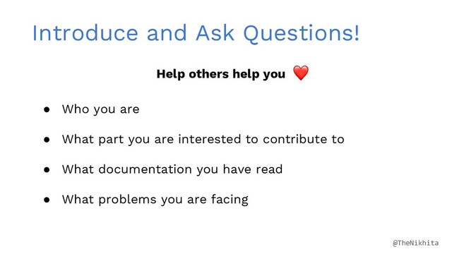 Introduce and Ask Questions!
● Who you are
● What part you are interested to contribute to
● What documentation you have read
● What problems you are facing
Help others help you
@TheNikhita
