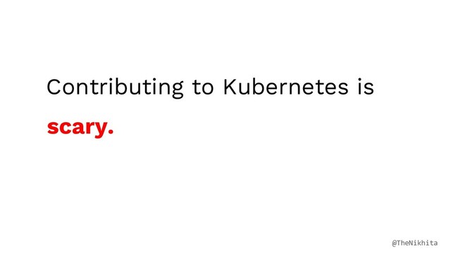 Contributing to Kubernetes is
scary.
@TheNikhita
