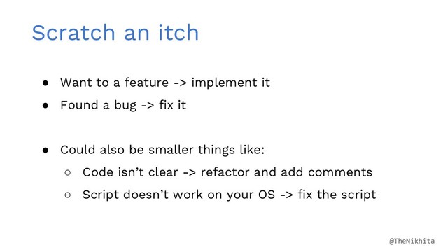 Scratch an itch
● Want to a feature -> implement it
● Found a bug -> fix it
● Could also be smaller things like:
○ Code isn’t clear -> refactor and add comments
○ Script doesn’t work on your OS -> fix the script
@TheNikhita
