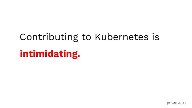 Contributing to Kubernetes is
intimidating.
@TheNikhita
