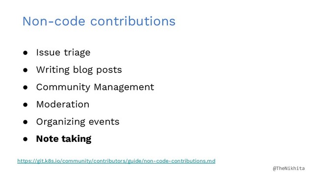 Non-code contributions
● Issue triage
● Writing blog posts
● Community Management
● Moderation
● Organizing events
● Note taking
https://git.k8s.io/community/contributors/guide/non-code-contributions.md
@TheNikhita
