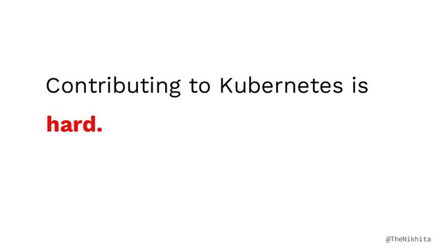Contributing to Kubernetes is
hard.
@TheNikhita
