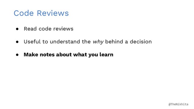 Code Reviews
● Read code reviews
● Useful to understand the why behind a decision
● Make notes about what you learn
@TheNikhita
