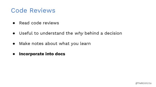 Code Reviews
● Read code reviews
● Useful to understand the why behind a decision
● Make notes about what you learn
● Incorporate into docs
@TheNikhita
