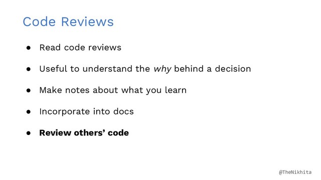 Code Reviews
● Read code reviews
● Useful to understand the why behind a decision
● Make notes about what you learn
● Incorporate into docs
● Review others’ code
@TheNikhita
