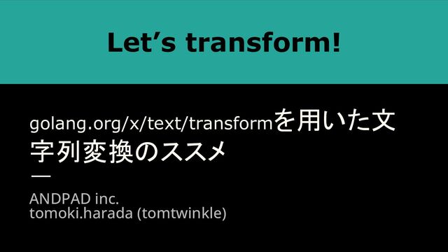 golang.org/x/text/transformを用いた文
字列変換のススメ
ANDPAD inc.
tomoki.harada (tomtwinkle)
Let’s transform!
