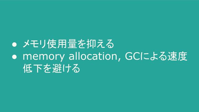 ● メモリ使用量を抑える
● memory allocation, GCによる速度
低下を避ける

