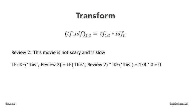 @galuhsahid
Transform
Source
Review 2: This movie is not scary and is slow
TF-IDF(‘this’, Review 2) = TF(‘this’, Review 2) * IDF(‘this’) = 1/8 * 0 = 0
