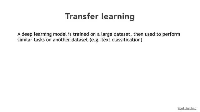 @galuhsahid
Transfer learning
A deep learning model is trained on a large dataset, then used to perform
similar tasks on another dataset (e.g. text classification)
