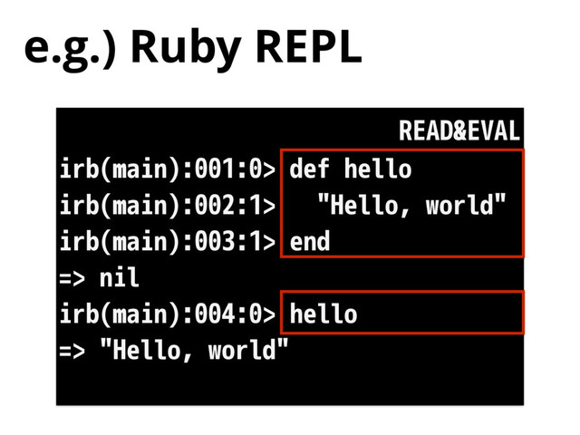 e.g.) Ruby REPL
irb(main):001:0> def hello
irb(main):002:1> "Hello, world"
irb(main):003:1> end
=> nil
irb(main):004:0> hello
=> "Hello, world"
READ&EVAL
