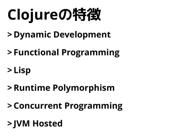 Clojureの特徴
> Dynamic Development
> Functional Programming
> Lisp
> Runtime Polymorphism
> Concurrent Programming
> JVM Hosted
