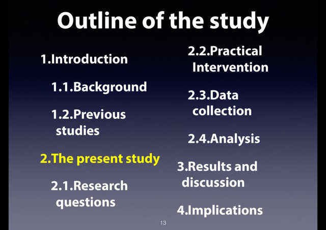 Outline of the study
13
1.Introduction
1.1.Background
1.2.Previous
studies
2.The present study
2.1.Research
questions
2.2.Practical
Intervention
2.3.Data
collection
2.4.Analysis
3.Results and
discussion
4.Implications
