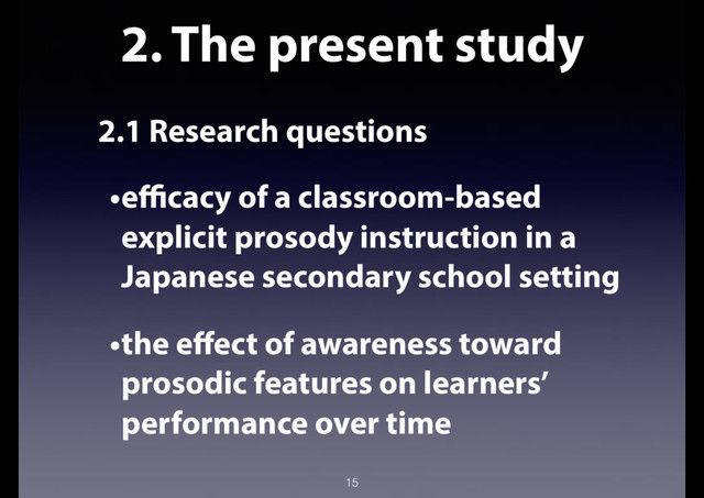 2. The present study
2.1 Research questions
•efficacy of a classroom-based
explicit prosody instruction in a
Japanese secondary school setting
•the effect of awareness toward
prosodic features on learners’
performance over time
15
