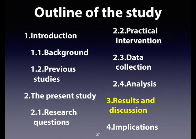 Outline of the study
27
1.Introduction
1.1.Background
1.2.Previous
studies
2.The present study
2.1.Research
questions
2.2.Practical
Intervention
2.3.Data
collection
2.4.Analysis
3.Results and
discussion
4.Implications
