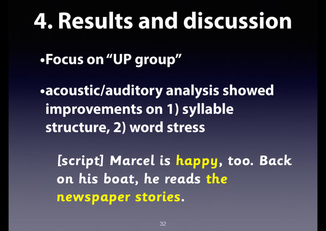 4. Results and discussion
•Focus on “UP group”
•acoustic/auditory analysis showed
improvements on 1) syllable
structure, 2) word stress
[script] Marcel is happy, too. Back
on his boat, he reads the
newspaper stories.
32

