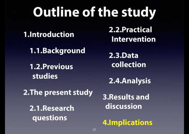 Outline of the study
37
1.Introduction
1.1.Background
1.2.Previous
studies
2.The present study
2.1.Research
questions
2.2.Practical
Intervention
2.3.Data
collection
2.4.Analysis
3.Results and
discussion
4.Implications
