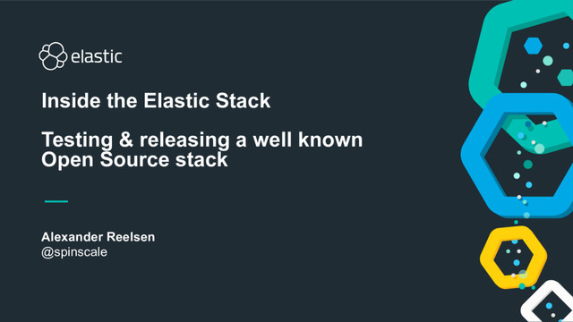 Alexander Reelsen
@spinscale
Inside the Elastic Stack
Testing & releasing a well known
Open Source stack
