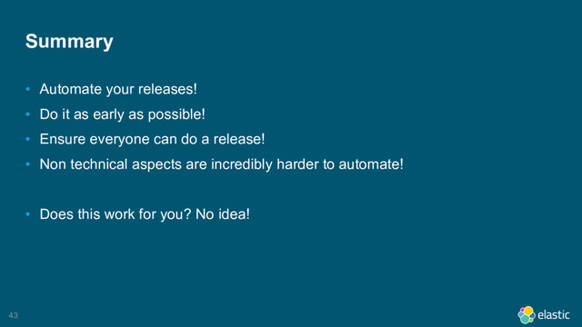 43
Summary
• Automate your releases!
• Do it as early as possible!
• Ensure everyone can do a release!
• Non technical aspects are incredibly harder to automate!
• Does this work for you? No idea!
