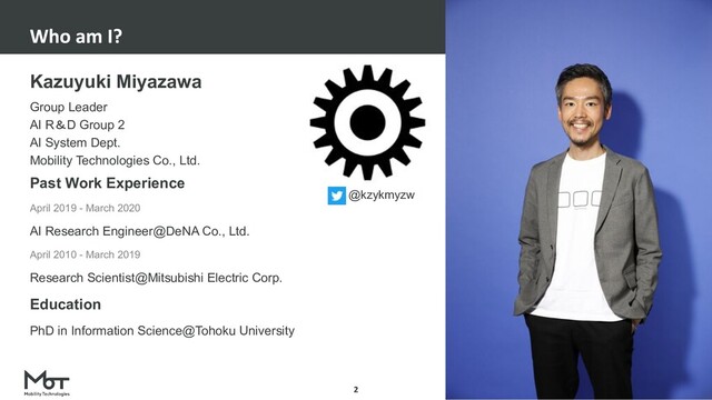 Kazuyuki Miyazawa
Group Leader
AI R＆D Group 2
AI System Dept.
Mobility Technologies Co., Ltd.
Past Work Experience
April 2019 - March 2020
AI Research Engineer@DeNA Co., Ltd.
April 2010 - March 2019
Research Scientist@Mitsubishi Electric Corp.
Education
PhD in Information Science@Tohoku University
@kzykmyzw
