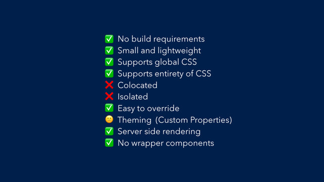 No build requirements
Small and lightweight
Supports global CSS
Supports entirety of CSS
Colocated
Isolated
Easy to override
Theming
Server side rendering
No wrapper components
✅
✅
✅
✅
❌
❌
✅
 (Custom Properties)
✅
✅
